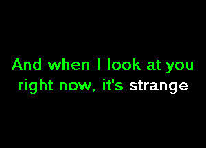 And when I look at you

right now. it's strange