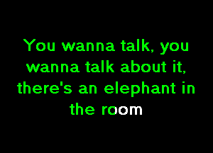 You wanna talk, you
wanna talk about it,

there's an elephant in
the room