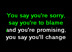 You say you're sorry,
say you're to blame
and you're promising,
you say you'll change