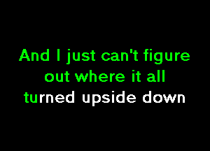 And I just can't figure

out where it all
turned upside down