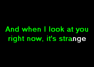 And when I look at you

right now. it's strange