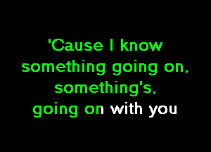 'Cause I know
something going on,

something's,
going on with you