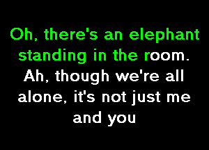 Oh, there's an elephant
standing in the room.
Ah, though we're all
alone, it's not just me
and you