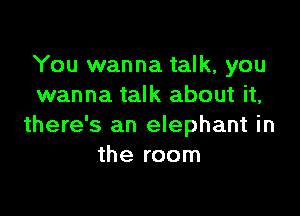You wanna talk, you
wanna talk about it,

there's an elephant in
the room