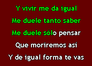 Yvivir me da igual
Me duele tanto saber

Me duele sdlo pensar

Que moriremos asi

Y de igual forma te vas l