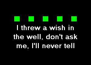 El III E El El
I threw a wish in

the well. don't ask
me, I'll never tell