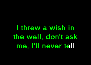 I threw a wish in

the well. don't ask
me, I'll never tell