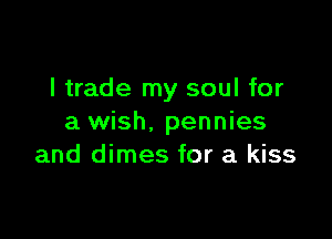 I trade my soul for

a wish. pennies
and dimes for a kiss