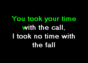 You took your time
with the call,

I took no time with
the fall