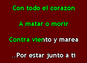 Con todo el coraz6n

A matar o morir

Contra viento y marea

..Por estar junto a ti