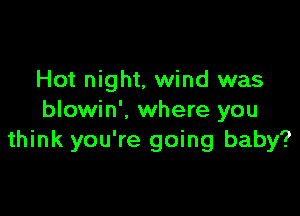 Hot night, wind was

blowin'. where you
think you're going baby?