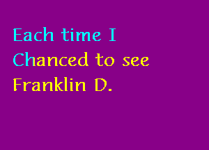 Each time I
Chanced to see

Franklin D.