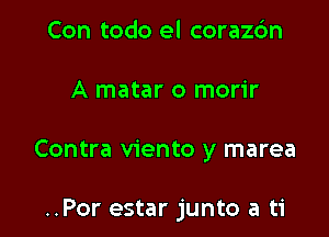 Con todo el coraz6n

A matar o morir

Contra viento y marea

..Por estar junto a ti