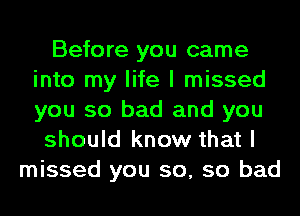 Before you came
into my life I missed
you so bad and you

should know that I

missed you so, so bad