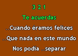 3 2 1
Te acuerdas
..Cuando Qamos felices

..Que nada en este mundo

Nos podia ..separar