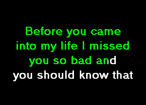 Before you came
into my life I missed

you so bad and
you should know that