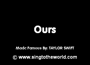 Ours

Made Famous Byz TAYLOR SWIFT

(z) www.singtotheworld.com