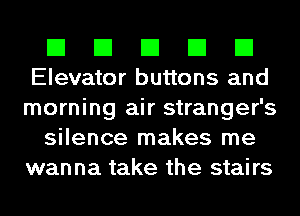 El El El El El
Elevator buttons and

morning air stranger's
silence makes me
wanna take the stairs