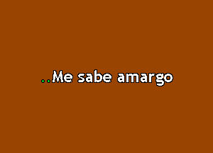 ..Me sabe amargo