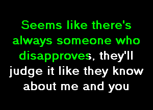 Seems like there's
always someone who
disapproves, they'll
judge it like they know
about me and you