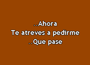 ..Ahora

Te atreves a pedirme
..Que pase