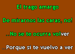 El trago amargo
De mirarnos las caras, no!
..No se te ocurra volver

..Porque si te vuelvo a ver