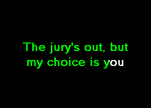 The jury's out, but

my choice is you