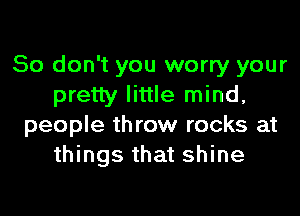 So don't you worry your
pretty little mind,
people throw rocks at
things that shine
