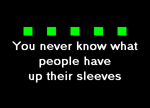 III El El El D
You never know what

people have
up their sleeves