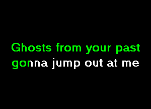 Ghosts from your past

gonna jump out at me