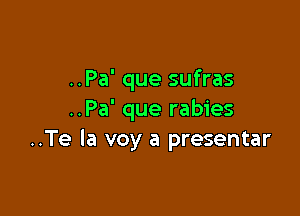 ..Pa' que sufras

..Pa' que rabies
..Te la voy a presentar