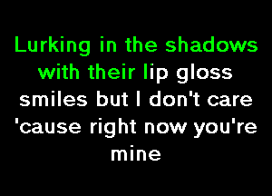 Lurking in the shadows
with their lip gloss
smiles but I don't care
'cause right now you're
mine