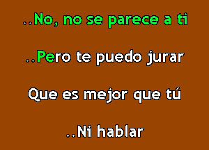 ..No, no se parece a ti

..Pero te puedo jurar

Que es mejor que tL'I

..Ni hablar