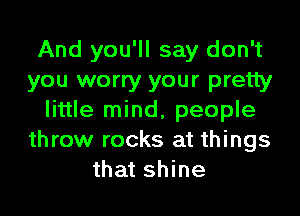 And you'll say don't
you worry your pretty
little mind, people
throw rocks at things
that shine