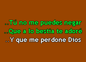 ..Tu no me puedes negar

..Que a lo bestia te adow
..Y que me perdone Dios