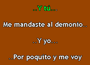 ..Y to...
Me mandaste al demonio..

..Yyo...

..Por poquito y me voy