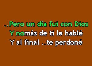 ..Pero un dia fui con Dios

Y nomas de ti le hablc'a
Y al final ..te perdone'a