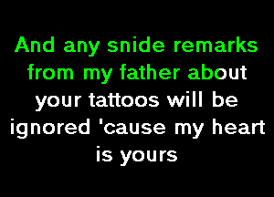 And any snide remarks
from my father about
your tattoos will be
ignored 'cause my heart
is yours