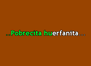 ..Pobrecita huerfanita...