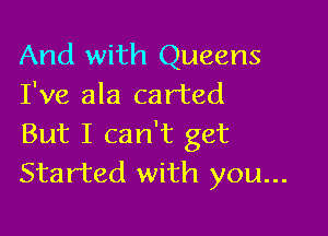 And with Queens
I've ala carted

But I can't get
Started with you...