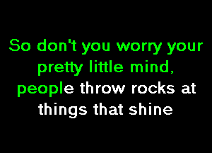 So don't you worry your
pretty little mind,
people throw rocks at
things that shine