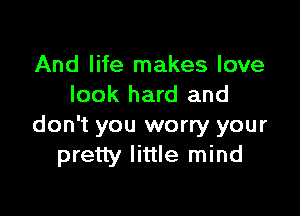 And life makes love
look hard and

don't you worry your
pretty little mind