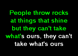 People throw rocks
at things that shine
but they can't take
what's ours, they can't
take what's ours
