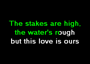 The stakes are high,

the water's rough
but this love is ours