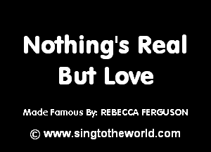 thmg's Real!
Bu? Lccwe

Made Famous Byz REBECCA FERGUSON

(z) www.singtotheworld.com