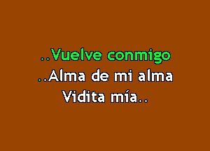 ..Vuelve conmigo

..Alma de mi alma
Vidita mia..