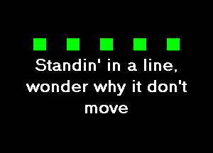 El III E El El
Standin' in a line,

wonder why it don't
move