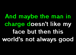 And maybe the man in
charge doesn't like my
face but then this
world's not always good