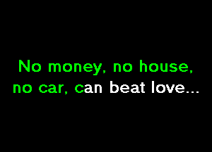 No money, no house,

no car, can beat love...