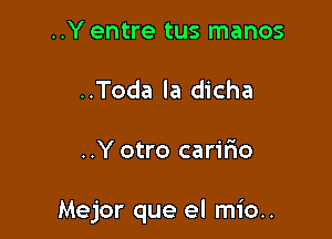 ..Y entre tus manos
..Toda la dicha

..Y otro caririo

Mejor que el mio..